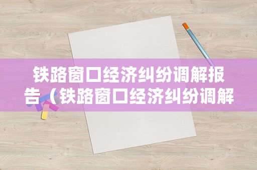 鐵路窗口經濟糾紛調解報告（鐵路窗口經濟糾紛調解報告總結）