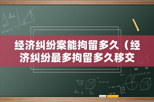 經濟糾紛案能拘留多久（經濟糾紛最多拘留多久移交法院）