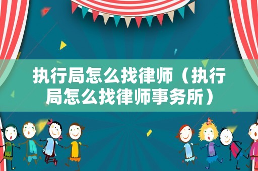執行局怎么找律師（執行局怎么找律師事務所）