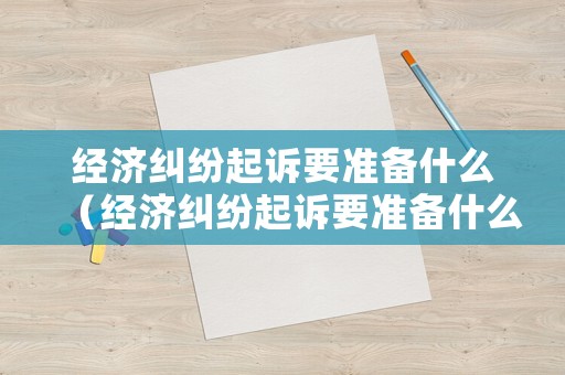 經濟糾紛起訴要準備什么（經濟糾紛起訴要準備什么證據）