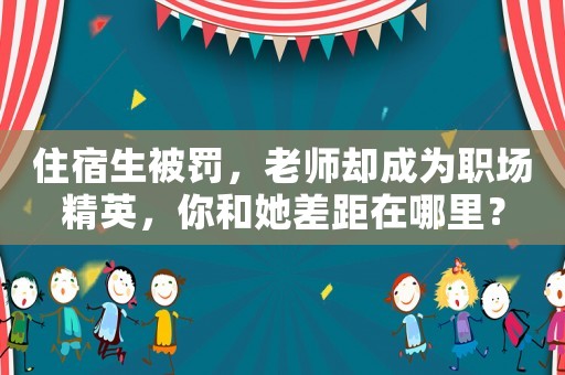住宿生被罰，老師卻成為職場精英，你和她差距在哪里？