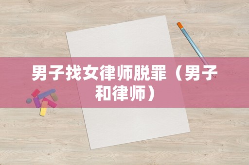男子找女律師脫罪（男子和律師）