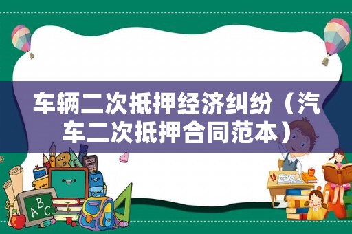 車輛二次抵押經濟糾紛（汽車二次抵押合同范本）
