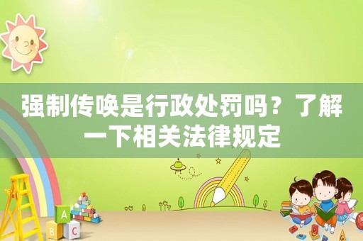 強制傳喚是行政處罰嗎？了解一下相關法律規(guī)定