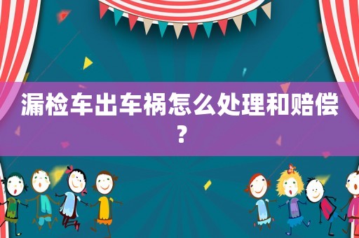 漏檢車出車禍怎么處理和賠償？