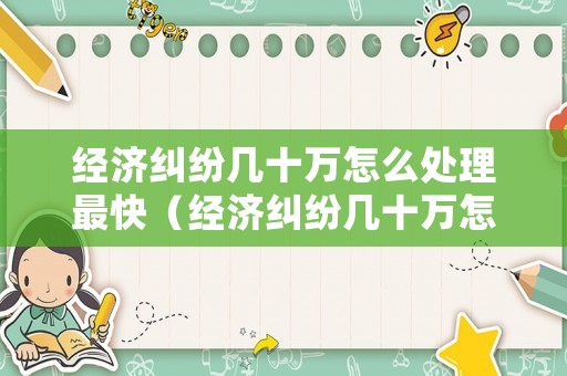 經濟糾紛幾十萬怎么處理最快（經濟糾紛幾十萬怎么處理最快的方法）