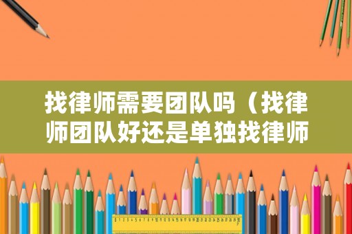找律師需要團隊嗎（找律師團隊好還是單獨找律師好）