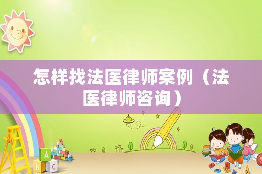 怎樣找法醫(yī)律師案例（法醫(yī)律師咨詢）