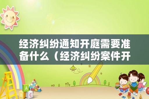 經(jīng)濟(jì)糾紛通知開庭需要準(zhǔn)備什么（經(jīng)濟(jì)糾紛案件開庭需要帶什么）