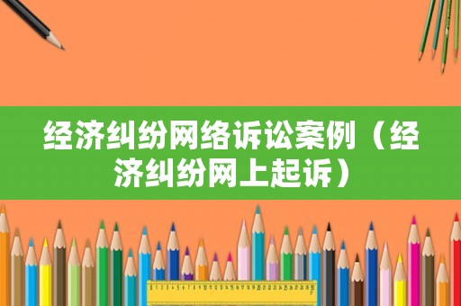 經濟糾紛網絡訴訟案例（經濟糾紛網上起訴）