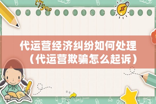 代運營經(jīng)濟糾紛如何處理（代運營欺騙怎么起訴）