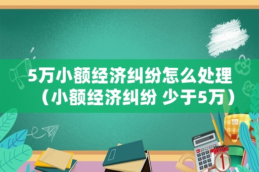 5萬小額經濟糾紛怎么處理（小額經濟糾紛 少于5萬）