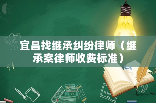 宜昌找繼承糾紛律師（繼承案律師收費標準）