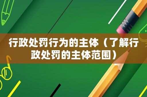 行政處罰行為的主體（了解行政處罰的主體范圍）
