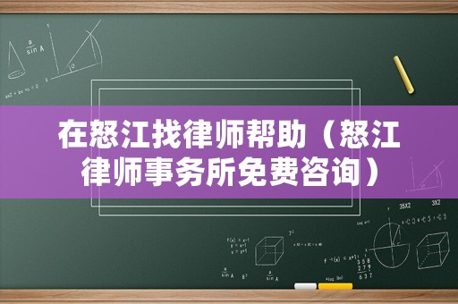 在怒江找律師幫助（怒江律師事務所免費咨詢）
