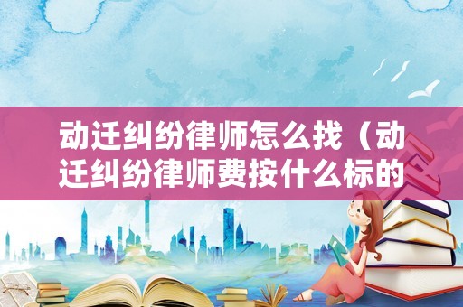 動遷糾紛律師怎么找（動遷糾紛律師費按什么標的收費）