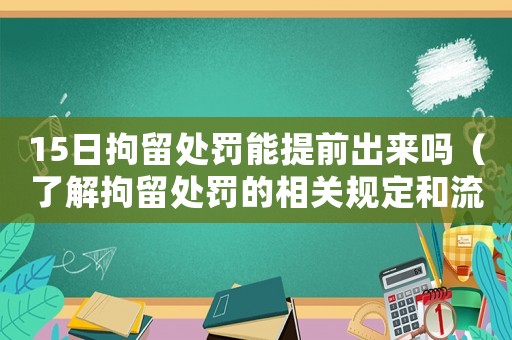 15日拘留處罰能提前出來嗎（了解拘留處罰的相關規定和流程）