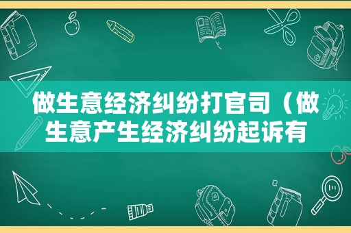 做生意經(jīng)濟(jì)糾紛打官司（做生意產(chǎn)生經(jīng)濟(jì)糾紛起訴有用嗎）