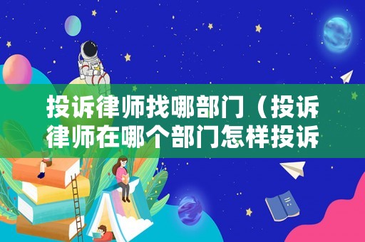 投訴律師找哪部門（投訴律師在哪個(gè)部門怎樣投訴）