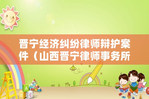 晉寧經濟糾紛律師辯護案件（山西晉寧律師事務所怎么樣啊）