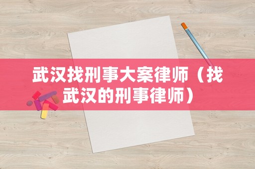 武漢找刑事大案律師（找武漢的刑事律師）