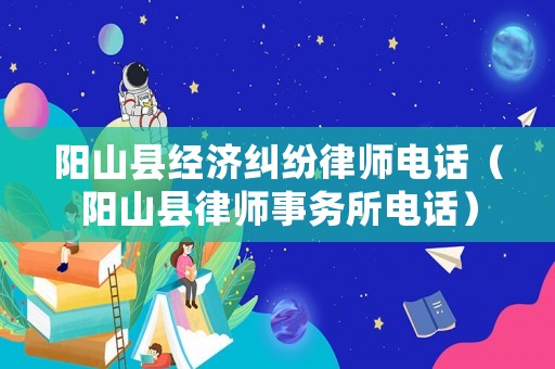 陽山縣經濟糾紛律師電話（陽山縣律師事務所電話）