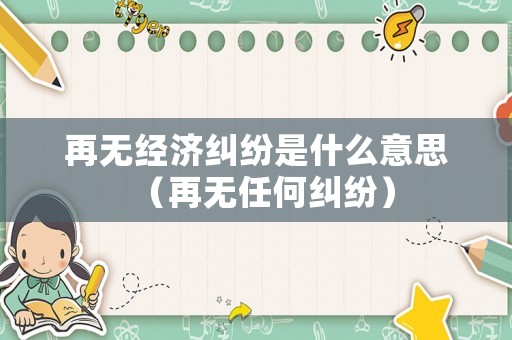 再無經(jīng)濟(jì)糾紛是什么意思（再無任何糾紛）