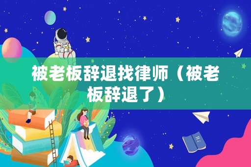 被老板辭退找律師（被老板辭退了）