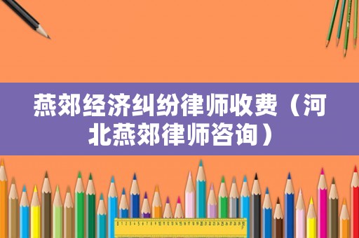 燕郊經(jīng)濟糾紛律師收費（河北燕郊律師咨詢）