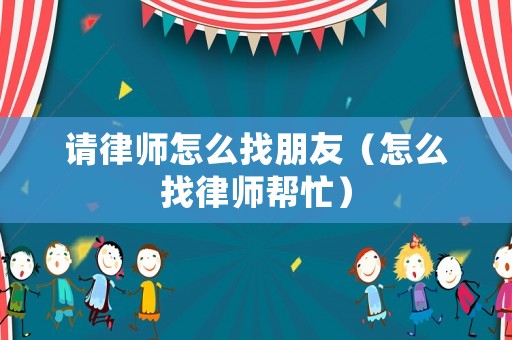 請律師怎么找朋友（怎么找律師幫忙）