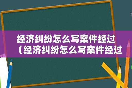 經(jīng)濟糾紛怎么寫案件經(jīng)過（經(jīng)濟糾紛怎么寫案件經(jīng)過材料）