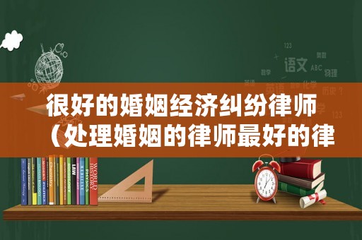 很好的婚姻經(jīng)濟(jì)糾紛律師（處理婚姻的律師最好的律師?）