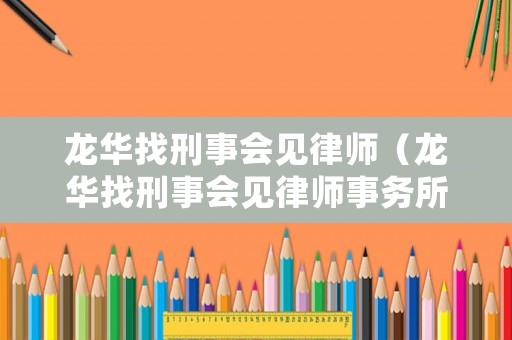 龍華找刑事會見律師（龍華找刑事會見律師事務所）