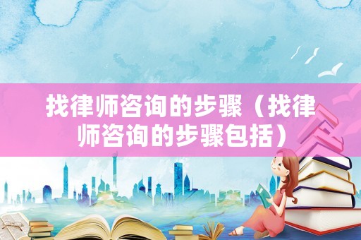 找律師咨詢的步驟（找律師咨詢的步驟包括）