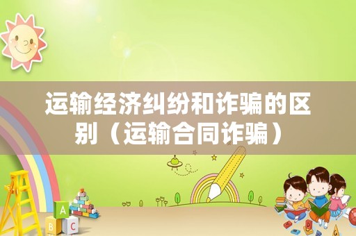 運輸經濟糾紛和詐騙的區別（運輸合同詐騙）