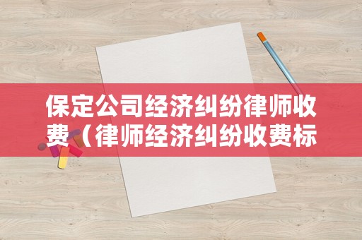 保定公司經濟糾紛律師收費（律師經濟糾紛收費標準）