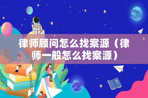 律師顧問怎么找案源（律師一般怎么找案源）