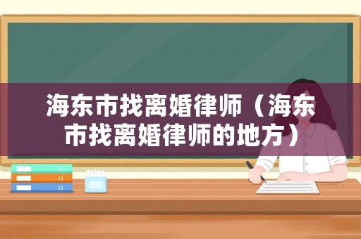 海東市找離婚律師（海東市找離婚律師的地方）