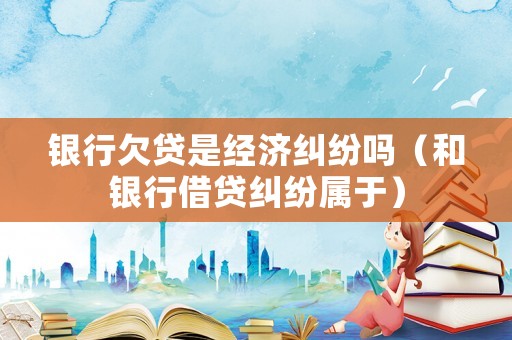 銀行欠貸是經(jīng)濟糾紛嗎（和銀行借貸糾紛屬于）