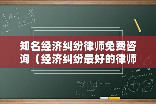 知名經濟糾紛律師免費咨詢（經濟糾紛最好的律師事務所）