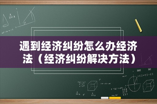 遇到經濟糾紛怎么辦經濟法（經濟糾紛解決方法）