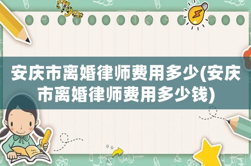 安慶市離婚律師費用多少(安慶市離婚律師費用多少錢)