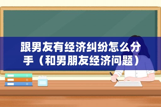 跟男友有經濟糾紛怎么分手（和男朋友經濟問題）