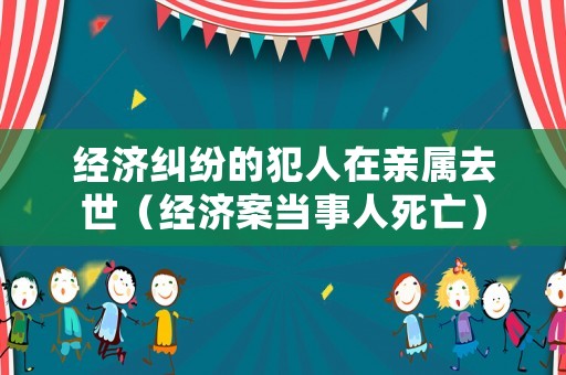 經濟糾紛的犯人在親屬去世（經濟案當事人死亡）