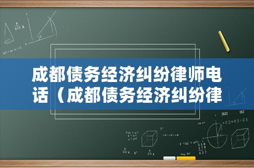成都債務(wù)經(jīng)濟(jì)糾紛律師電話（成都債務(wù)經(jīng)濟(jì)糾紛律師電話查詢）