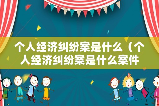 個(gè)人經(jīng)濟(jì)糾紛案是什么（個(gè)人經(jīng)濟(jì)糾紛案是什么案件）