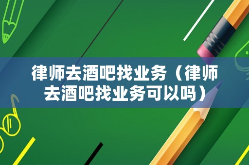 律師去酒吧找業務（律師去酒吧找業務可以嗎）
