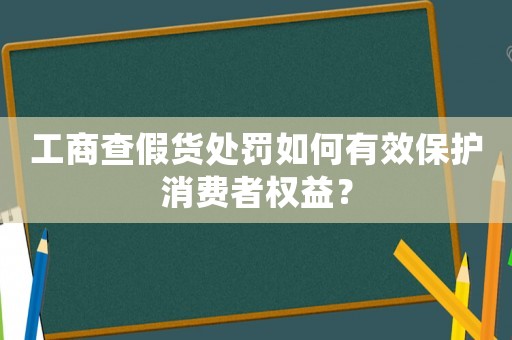 工商查假貨處罰如何有效保護消費者權益？