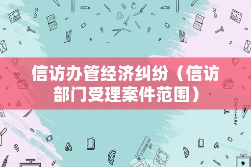 信訪辦管經(jīng)濟糾紛（信訪部門受理案件范圍）