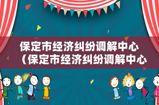 保定市經(jīng)濟(jì)糾紛調(diào)解中心（保定市經(jīng)濟(jì)糾紛調(diào)解中心官網(wǎng)）